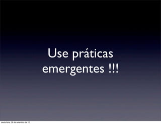 Use práticas
                                    emergentes !!!


sexta-feira, 28 de setembro de 12
 