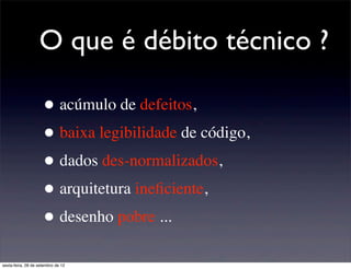 O que é débito técnico ?

                      • acúmulo de defeitos,
                      • baixa legibilidade de código,
                      • dados des-normalizados,
                      • arquitetura ineﬁciente,
                      • desenho pobre ...
sexta-feira, 28 de setembro de 12
 