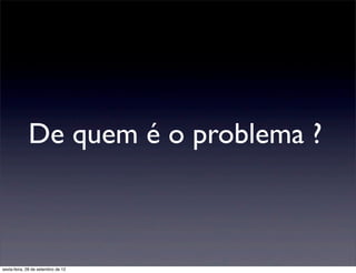 De quem é o problema ?



sexta-feira, 28 de setembro de 12
 