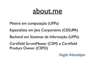 about.me
Mestre em computação (UFPa)
Especialista em Java Corporativo (CESUPA)
Bacharel em Sistemas de Informação (UFPa)
Certiﬁeld ScrumMaster (CSM) e Certiﬁeld
Product Owner (CSPO)
#agile #developer
 
