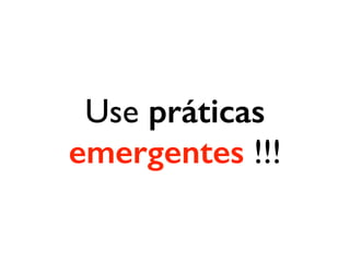 Use práticas
emergentes !!!
 