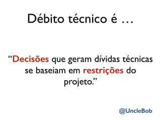 “Decisões que geram dívidas técnicas
se baseiam em restrições do
projeto.”
Débito técnico é …
@UncleBob
 
