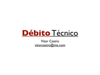 Débito Técnico
Vitor Castro
vitorcastro@me.com
 