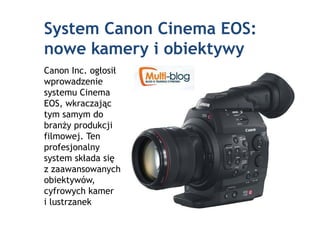 System Canon Cinema EOS:
nowe kamery i obiektywy
Canon Inc. ogłosił
wprowadzenie
systemu Cinema
EOS, wkraczając
tym samym do
branŜy produkcji
filmowej. Ten
profesjonalny
system składa się
z zaawansowanych
obiektywów,
cyfrowych kamer
i lustrzanek
 