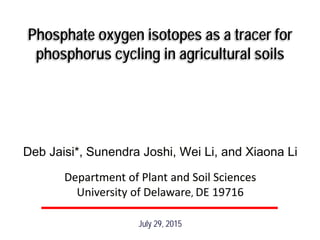 Phosphate oxygen isotopes as a tracer for
phosphorus cycling in agricultural soils
July 29, 2015
Deb Jaisi*, Sunendra Joshi, Wei Li, and Xiaona Li
Department of Plant and Soil Sciences
University of Delaware, DE 19716
 
