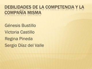 DEBILIDADES DE LA COMPETENCIA Y LA
COMPAÑÍA MISMA

Génesis Bustillo
Victoria Castillo
Regina Pineda
Sergio Díaz del Valle
 
