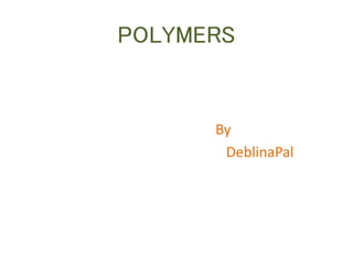 POLYMERS
By
DeblinaPal
 