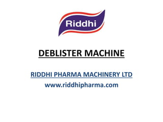 DEBLISTER MACHINE
RIDDHI PHARMA MACHINERY LTD
www.riddhipharma.com
 