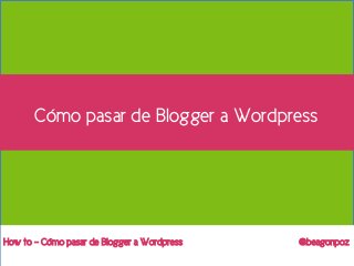 1Cómo pasar de Blogger a Wordpress @beagonpoz – How to
How to – Cómo pasar de Blogger a Wordpress @beagonpoz
Cómo pasar de Blogger a Wordpress
 