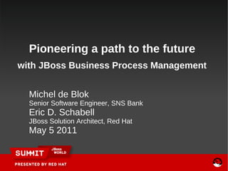 Pioneering a path to the future
with JBoss Business Process Management


  Michel de Blok
  Senior Software Engineer, SNS Bank
  Eric D. Schabell
  JBoss Solution Architect, Red Hat
  May 5 2011
 