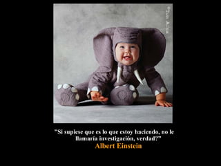 ” Si supiese que es lo que estoy haciendo, no le llamaría investigación, verdad?” Albert Einstein 
