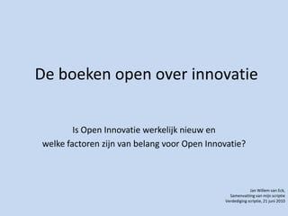 De boeken open over innovatie Is Open Innovatiewerkelijknieuw en  welkefactorenzijn van belangvoor Open Innovatie? Jan Willem van Eck,  Samenvatting van mijnscriptie Verdedigingscriptie, 21 juni 2010 