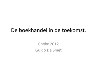 De boekhandel in de toekomst.

          Choke 2012
         Guido De Smet
 