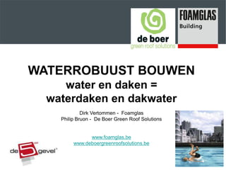 WATERROBUUST BOUWEN
     water en daken =
  waterdaken en dakwater
             Dirk Vertommen - Foamglas
    Philip Bruon - De Boer Green Roof Solutions


               www.foamglas.be
         www.deboergreenroofsolutions.be
 