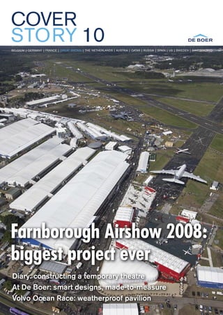 COVER
STORY 10
BELGIUM | GERMANY | FRANCE | GREAT BRITAIN | THE NETHERLANDS | AUSTRIA | QATAR | RUSSIA | SPAIN | US | SWEDEN | SWITZERLAND




Farnborough Airshow 2008:
biggest project ever
Diary: constructing a temporary theatre
At De Boer: smart designs, made-to-measure
Volvo Ocean Race: weatherproof pavilion
 