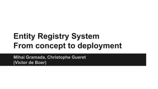 Entity Registry System
From concept to deployment
Mihai Gramada, Christophe Gueret
(Victor de Boer)
 