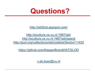 Questions?
http://iati2lod.appspot.com/
http://eculture.cs.vu.nl:1987/iati/
http://eculture.cs.vu.nl:1987/iati/sparql
http://purl.org/collections/iati/codelist/Sector/11420
https://github.com/KasperBrandt/IATI2LOD
v.de.boer@vu.nl
 