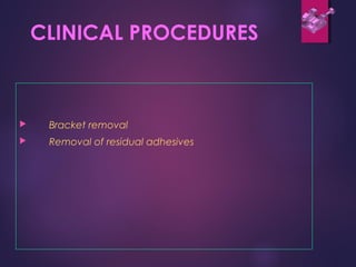 CLINICAL PROCEDURES
 Bracket removal
 Removal of residual adhesives
 