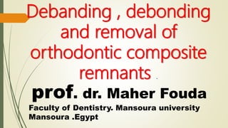 Debanding , debonding
and removal of
orthodontic composite
remnants .
prof. dr. Maher Fouda
Faculty of Dentistry. Mansoura university
Mansoura .Egypt
 