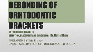 DEBONDING OF
ORHTODONTIC
BRACKETS
ORTHODONTIC BRACKETS
SELECTION, PLACEMENT AND DEBONDING Dr. Haris Khan
PREPARED BY Safa Eltabey
UNDER SUPERVISION OF PROF.DR.MAHER FOUDA
 
