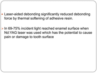  Laser-aided debonding significantly reduced debonding

force by thermal softening of adhesive resin.
 In 69-75% incident light reached enamel surface when

Nd:YAG laser was used which has the potential to cause
pain or damage to tooth surface

 