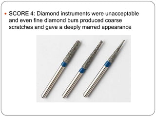 SCORE 4: Diamond instruments were unacceptable

and even fine diamond burs produced coarse
scratches and gave a deeply marred appearance

 