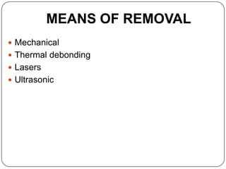 MEANS OF REMOVAL
 Mechanical
 Thermal debonding
 Lasers
 Ultrasonic

 