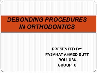 DEBONDING PROCEDURES
IN ORTHODONTICS

PRESENTED BY:
FASAHAT AHMED BUTT
ROLL# 36
GROUP: C

 