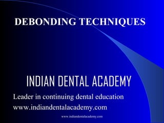 DEBONDING TECHNIQUES

INDIAN DENTAL ACADEMY
Leader in continuing dental education
www.indiandentalacademy.com
www.indiandentalacademy.com

 