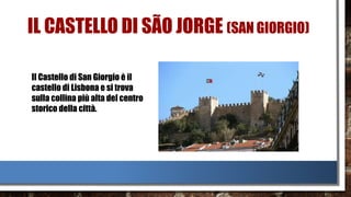 IL CASTELLO DI SÃO JORGE (SAN GIORGIO)
Il Castello di San Giorgio è il
castello di Lisbona e si trova
sulla collina più alta del centro
storico della città.
Il Castello di San Giorgio è il
castello di Lisbona e si trova
sulla collina più alta del centro
storico della città.
Il Castello di San Giorgio è il
castello di Lisbona e si trova
sulla collina più alta del centro
storico della città.
 