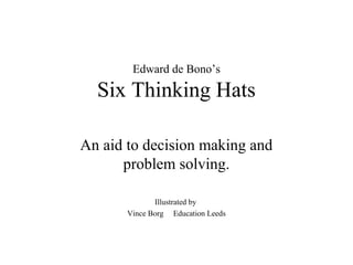 Edward de Bono’s
Six Thinking Hats
An aid to decision making and
problem solving.
Illustrated by
Vince Borg Education Leeds
 