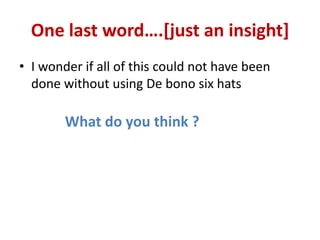 One last word….[just an insight]
• I wonder if all of this could not have been
  done without using De bono six hats

        What do you think ?
 