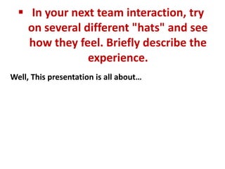  In your next team interaction, try
    on several different "hats" and see
    how they feel. Briefly describe the
                experience.
Well, This presentation is all about…
 