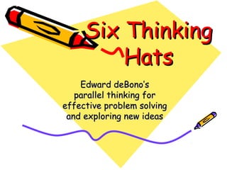 Six ThinkingSix Thinking
HatsHats
Edward deBono’sEdward deBono’s
parallel thinking forparallel thinking for
effective problem solvingeffective problem solving
and exploring new ideasand exploring new ideas
 