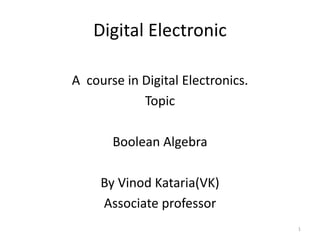 Digital Electronic
A course in Digital Electronics.
Topic
Boolean Algebra
By Vinod Kataria(VK)
Associate professor
1
 