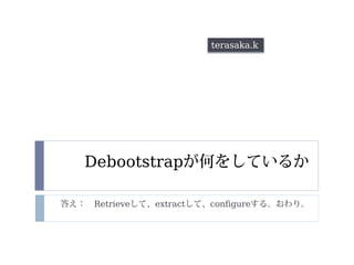 Debootstrap
Retrieve extract configure
terasaka.k
 