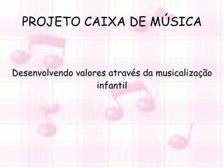 PROJETO CAIXA DE MÚSICA Desenvolvendo valores através da musicalização infantil 