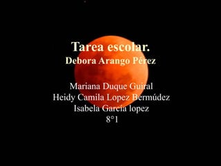 Tarea escolar.
Debora Arango Pérez
Mariana Duque Guiral
Heidy Camila Lopez Bermúdez
Isabela García lopez
8°1
 