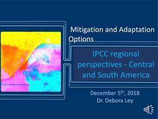 Mitigation and Adaptation
Options
December 5th, 2018
Dr. Debora Ley
IPCC regional
perspectives - Central
and South America
 