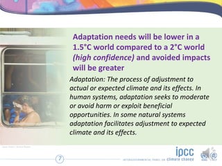 Adaptation needs will be lower in a
1.5°C world compared to a 2°C world
(high confidence) and avoided impacts
will be grea...