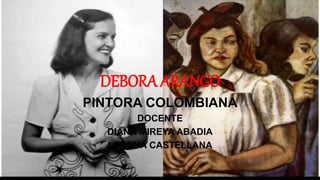 DEBORA ARANGO
PINTORA COLOMBIANA
DOCENTE
DIANA MIREYA ABADIA
LENGUA CASTELLANA
 
