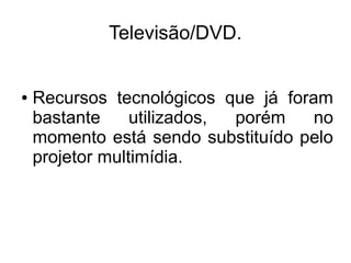 Televisão/DVD.


●   Recursos tecnológicos que já foram
    bastante     utilizados, porém   no
    momento está sendo substituído pelo
    projetor multimídia.
 