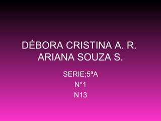 DÉBORA CRISTINA A. R.  ARIANA SOUZA S. SERIE;5ªA N°1 N13 