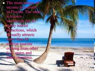  The main source of
income is tourism
in Florida. The state
is known
worldwide for its
many tourist
attractions, which
annually attracts
more than 60
million tourists
coming from other
U.S. states and
other countries.
 