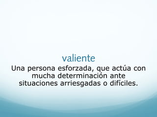 valiente
Una persona esforzada, que actúa con
mucha determinación ante
situaciones arriesgadas o difíciles.
 