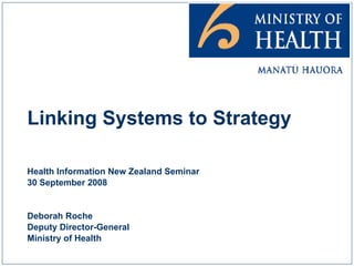 Linking Systems to Strategy Health Information New Zealand Seminar 30 September 2008 Deborah Roche Deputy Director-General Ministry of Health 