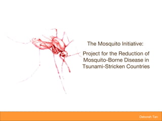   Deborah Tan  The Mosquito Initiative:  Project for the Reduction of Mosquito-Borne Disease in Tsunami-Stricken Countries 