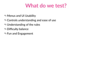 What do we test?
Menus and UI Usability
Controls understanding and ease of use
Understanding of the rules
Diﬃculty balance
Fun and Engagement
 