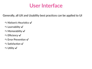 User Interface
Generally, all UX and Usability best pracAces can be applied to UI
Nielsen’s HeurisAcs ✔
Learnability ✔
Memorability ✔
Eﬃciency ✔
Error PrevenAon ✔
SaAsfacAon ✔
UAlity ✔
 