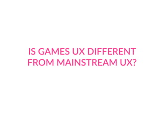 IS GAMES UX DIFFERENT
FROM MAINSTREAM UX?
 